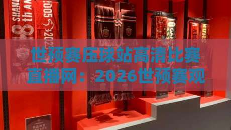 世预赛压球站高清比赛直播网:2026世预赛观赛首选【世预赛压球站高清比赛直播网】体验升级