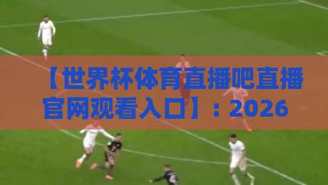 【世界杯体育直播吧直播官网观看入口】: 2026年最新观赛指南与避坑技巧