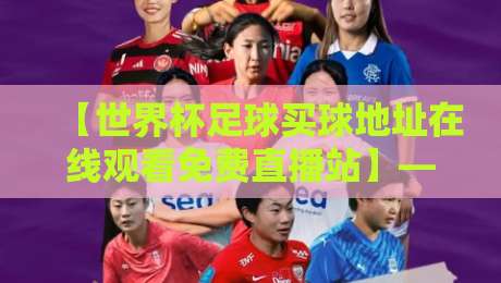 【世界杯足球买球地址在线观看免费直播站】——2026年球迷必知的五大安全观看途径