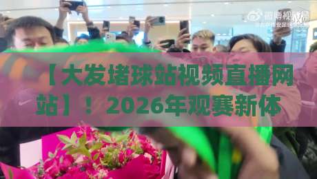 【大发堵球站视频直播网站】!2026年观赛新体验,你get了吗?