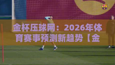 金杯压球网:2026年体育赛事预测新趋势【金杯压球网】 金杯压球网:2026年体育赛事预测新趋势【金杯压球网】