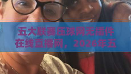 五大联赛压球网无插件在线直播网,2026年五大联赛观赛新体验:无插件、零延迟、高清流畅,这才是球迷必备的终极看球神器!