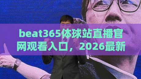 beat365体球站直播官网观看入口,2026最新指南(附避坑要点)