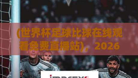 (世界杯足球比球在线观看免费直播站),2026年观赛新姿势你get了吗?