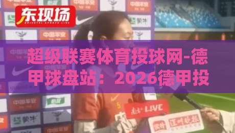 超级联赛体育投球网-德甲球盘站:2026德甲投注实战指南与避坑手册 超级联赛体育投球网-德甲球盘站:2026德甲投注实战指南与避坑手册