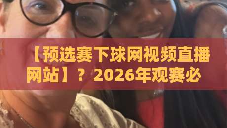 【预选赛下球网视频直播网站】?2026年观赛必备指南