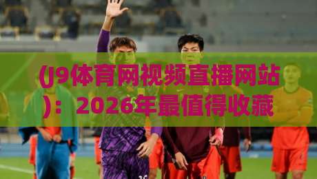 (J9体育网视频直播网站):2026年最值得收藏的观赛指南