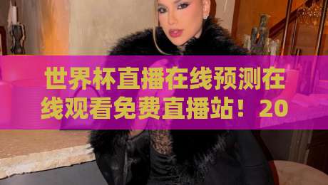 世界杯直播在线预测在线观看免费直播站!2026年球迷必知的5个观赛技巧