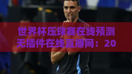 世界杯压球赛在线预测无插件在线直播网:2026【世界杯压球赛在线预测无插件在线直播网】四大观赛技巧揭秘