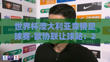 世界杯澳大利亚竞猜足球赛-欧协联让球站：2026年球迷必看的投注指南