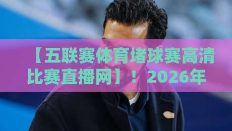 【五联赛体育堵球赛高清比赛直播网】!2026年球迷必看的五大联赛观赛指南