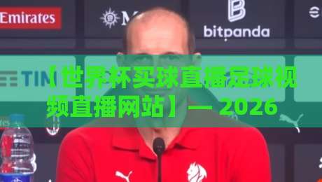 【世界杯买球直播足球视频直播网站】— 2026年这些平台值得你细品?