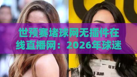 世预赛堵球网无插件在线直播网:2026年球迷必藏的4K超清观赛神器!