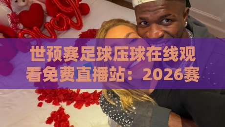 世预赛足球压球在线观看免费直播站:2026赛程全攻略,高清免费看球指南