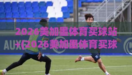 2026美加墨体育买球站+(2026美加墨体育买球站):资深球迷教你避开购票雷区 2026美加墨体育买球站+(2026美加墨体育买球站):资深球迷教你避开购票雷区