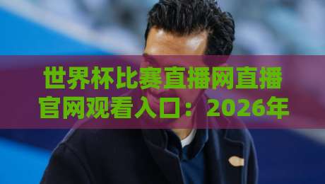 世界杯比赛直播网直播官网观看入口:2026年最新观赛指南,高清流畅不卡顿!