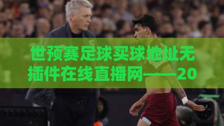 世预赛足球买球地址无插件在线直播网——2026世界杯亚洲区预选赛免费观看指南
