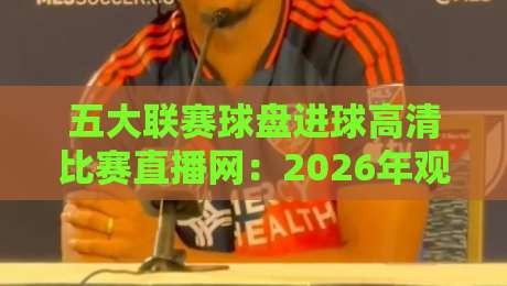 五大联赛球盘进球高清比赛直播网:2026年观赛新体验,这些细节你绝对想不到!