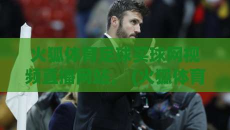 火狐体育足球买球网视频直播网站, (火狐体育) 2026年观赛新选择,你试过吗?