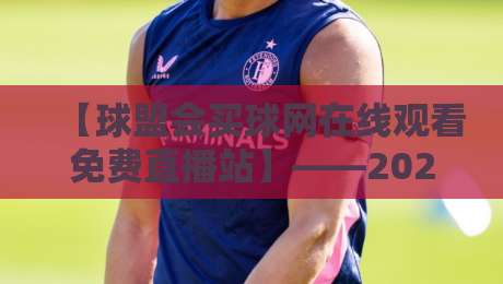 【球盟会买球网在线观看免费直播站】——2026年最全观赛攻略与避坑指南