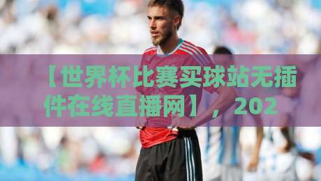 【世界杯比赛买球站无插件在线直播网】,2026观赛新选择!