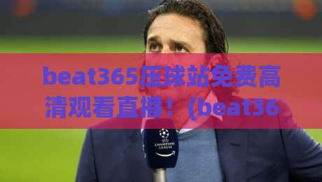 beat365压球站免费高清观看直播!(beat365压球站) 2026年最新观赛技巧与十大注意事项