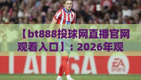 【bt888投球网直播官网观看入口】: 2026年观赛新姿势,这些细节你必须知道!