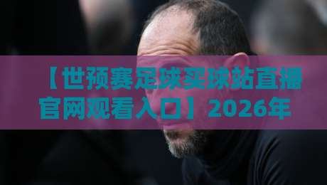 【世预赛足球买球站直播官网观看入口】2026年,球迷们最关心的观赛渠道来了!