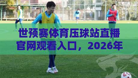 世预赛体育压球站直播官网观看入口,2026年观赛新姿势来了!