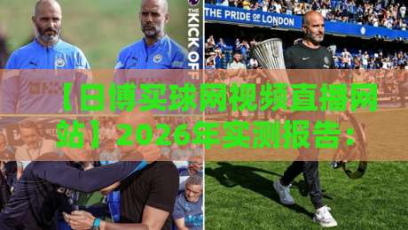 【日博买球网视频直播网站】2026年实测报告:流畅度、画质与安全性全解析