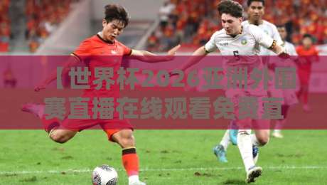 【世界杯2026亚洲外围赛直播在线观看免费直播站】球迷必看!2026年亚洲区预选赛观赛全攻略