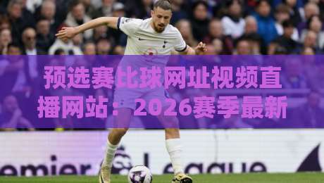 预选赛比球网址视频直播网站:2026赛季最新观赛指南【预选赛比球网址视频直播网站】