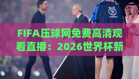 FIFA压球网免费高清观看直播:2026世界杯新体验(FIFA压球网)