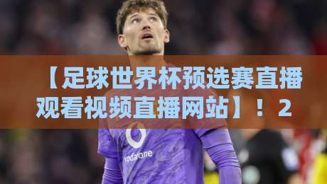 【足球世界杯预选赛直播观看视频直播网站】!2026年最新观赛指南与平台实测