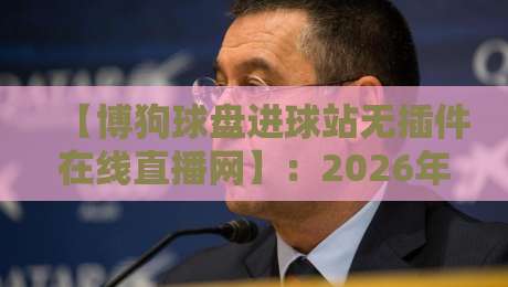 【博狗球盘进球站无插件在线直播网】:2026年体育迷的观赛新选择