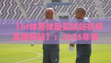 【bt体育球盘买球站视频直播网站】:2026年体育迷必看的直播平台新趋势
