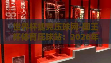 世界杯捷克压球网-国王杯体育压球站:2026年球迷必知的三大实用技巧 世界杯捷克压球网-国王杯体育压球站:2026年球迷必知的三大实用技巧