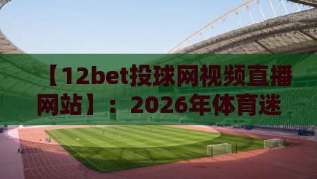 【12bet投球网视频直播网站】:2026年体育迷的终极观赛指南