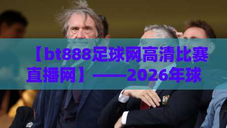 【bt888足球网高清比赛直播网】——2026年球迷必看的五大理由