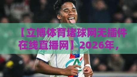 【立博体育堵球网无插件在线直播网】2026年,无插件在线直播网让你告别延迟,高清畅享全球顶级赛事! 【立博体育堵球网无插件在线直播网】2026年,无插件在线直播网让你告别延迟,高清畅享全球顶级赛事!