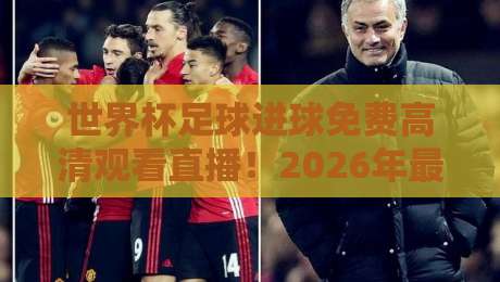 世界杯足球进球免费高清观看直播!2026年最新观赛指南与平台推荐 世界杯足球进球免费高清观看直播!2026年最新观赛指南与平台推荐