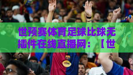 世预赛体育足球比球无插件在线直播网:【世预赛】2026年亚洲区18强赛观赛全攻略 世预赛体育足球比球无插件在线直播网:【世预赛】2026年亚洲区18强赛观赛全攻略