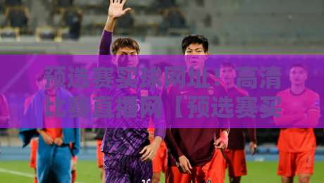 预选赛买球网址!高清比赛直播网【预选赛买球网址】2026最新观赛指南 预选赛买球网址!高清比赛直播网【预选赛买球网址】2026最新观赛指南