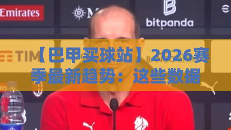【巴甲买球站】2026赛季最新趋势:这些数据你该知道! 【巴甲买球站】2026赛季最新趋势:这些数据你该知道!