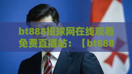 bt888投球网在线观看免费直播站：【bt888投球网】2026年最全观赛攻略与避坑指南