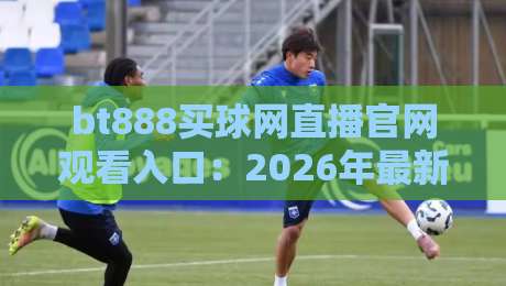bt888买球网直播官网观看入口:2026年最新观赛指南与实战技巧 bt888买球网直播官网观看入口:2026年最新观赛指南与实战技巧