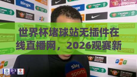 世界杯堵球站无插件在线直播网,2026观赛新选择!(世界杯堵球站无插件在线直播网) 世界杯堵球站无插件在线直播网,2026观赛新选择!(世界杯堵球站无插件在线直播网)