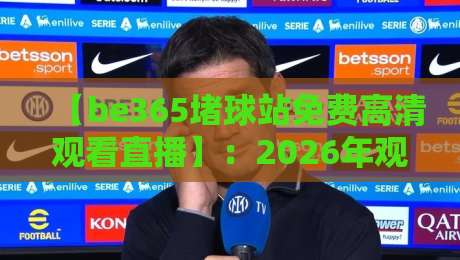 【be365堵球站免费高清观看直播】:2026年观赛新姿势,这几个技巧你必须知道! 【be365堵球站免费高清观看直播】:2026年观赛新姿势,这几个技巧你必须知道!