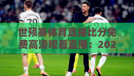 世预赛体育直播比分免费高清观看直播:2026年最全观赛指南与避坑攻略 世预赛体育直播比分免费高清观看直播:2026年最全观赛指南与避坑攻略