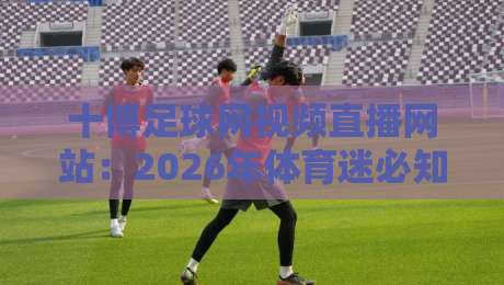 十博足球网视频直播网站:2026年体育迷必知的五大观赛技巧与独家攻略 十博足球网视频直播网站:2026年体育迷必知的五大观赛技巧与独家攻略